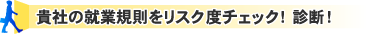 貴社の就業規則をリスク度チェック!診断!