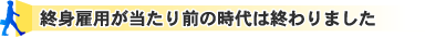 終身雇用が当たり前の時代は終わりました