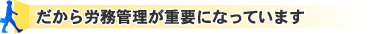 だから労務管理が重要になっています